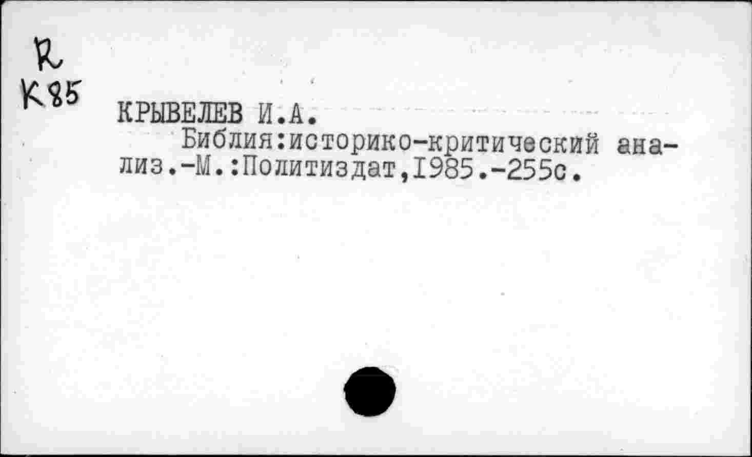 ﻿к к??
КРЫВЕЛЕВ И.А.
Библия:историко-критический анализ.-М. :Политиздат,1985.-255с.